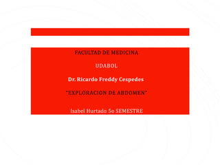 FACULTAD DE MEDICINA
UDABOL
Dr. Ricardo Freddy Cespedes
“EXPLORACION DE ABDOMEN”
Isabel Hurtado 5o SEMESTRE
 
