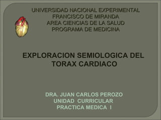 UNIVERSIDAD NACIONAL EXPERIMENTAL FRANCISCO DE MIRANDA AREA CIENCIAS DE LA SALUD PROGRAMA DE MEDICINA EXPLORACION SEMIOLOGICA DEL TORAX CARDIACO DRA. JUAN CARLOS PEROZO UNIDAD  CURRICULAR  PRACTICA MEDICA   I 