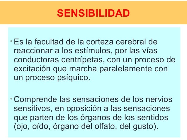 SENSIBILIDAD
• Es la facultad de la corteza cerebral de
reaccionar a los estímulos, por las vías
conductoras centrípetas, ...