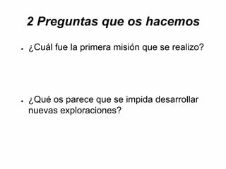2 Preguntas que os hacemos
● ¿Cuál fue la primera misión que se realizo?
● ¿Qué os parece que se impida desarrollar
nuevas exploraciones?
 