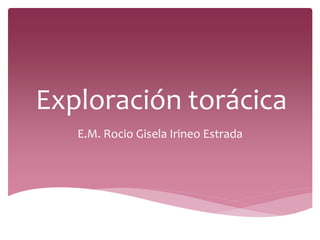 Exploración torácica
E.M. Rocio Gisela Irineo Estrada
 