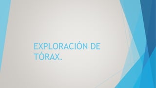 EXPLORACIÓN DE
TÓRAX.
 