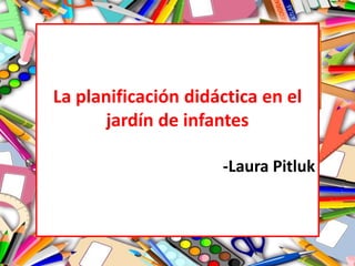 La planificación didáctica en el
jardín de infantes
-Laura Pitluk
 