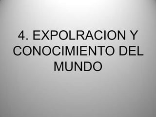 4. EXPOLRACION Y
CONOCIMIENTO DEL
MUNDO
 