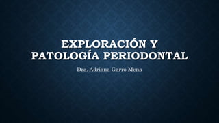 EXPLORACIÓN Y
PATOLOGÍA PERIODONTAL
Dra. Adriana Garro Mena
 