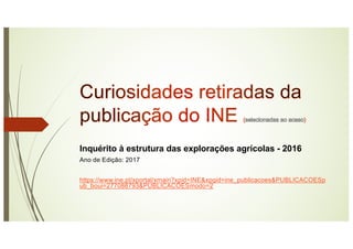 Inquérito à estrutura das explorações agrícolas - 2016
Ano de Edição: 2017
https://www.ine.pt/xportal/xmain?xpid=INE&xpgid=ine_publicacoes&PUBLICACOESp
ub_boui=277088793&PUBLICACOESmodo=2
 