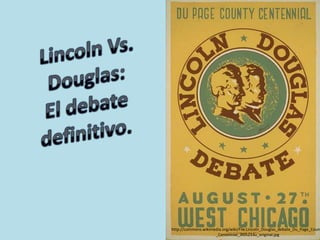http://commons.wikimedia.org/wiki/File:Lincoln_Douglas_debate_Du_Page_Coun
_Centennial_3f05233u_original.jpg

 