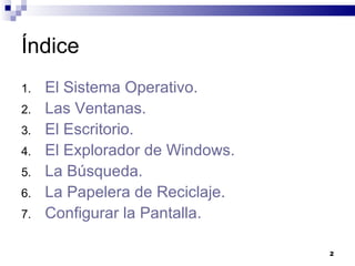Índice El Sistema Operativo. Las Ventanas. El Escritorio. El Explorador de Windows. La Búsqueda. La Papelera de Reciclaje. Configurar la Pantalla. 