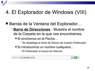 4. El Explorador de Windows (VIII) Barras de la Ventana del Explorador… Barra de Direcciones  : Muestra el nombre de la Carpeta en la que nos encontramos. Si pinchamos en la Flecha… Se despliega el árbol de Discos de nuestro Ordenador. Si introducimos un nombre cualquiera… El Ordenador lo busca en Internet. 