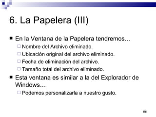 6. La Papelera (III) En la Ventana de la Papelera tendremos… Nombre del Archivo eliminado. Ubicación original del archivo eliminado. Fecha de eliminación del archivo. Tamaño total del archivo eliminado. Esta ventana es similar a la del Explorador de Windows… Podemos personalizarla a nuestro gusto. 