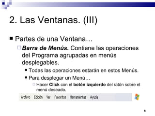 2. Las Ventanas. (III) Partes de una Ventana… Barra de Menús.  Contiene las operaciones del Programa agrupadas en menús desplegables. Todas las operaciones estarán en estos Menús. Para desplegar un Menú… Hacer  Click  con el  botón izquierdo  del ratón sobre el menú deseado. 