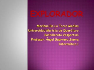 Marlene De La Torre Medina
Universidad Marista de Querétaro
Bachillerato Vespertino
Profesor: Ángel Guerrero Sierra
Informática 1
 