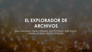 EL EXPLORADOR DE
ARCHIVOS
KARLA GALEANA, CAMILO RÍSQUEZ, MAYTÉ PONCE, JOSÉ ANGEL,
DANIELA TEJEIDA, KRISTTEL ESPINOSA
 