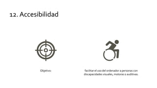 12. Accesibilidad
Objetivo: facilitar el uso del ordenador a personas con
discapacidades visuales, motoras o auditivas.
 