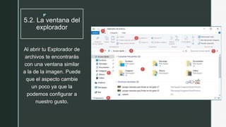 z
5.2. La ventana del
explorador
Al abrir tu Explorador de
archivos te encontrarás
con una ventana similar
a la de la imagen. Puede
que el aspecto cambie
un poco ya que la
podemos configurar a
nuestro gusto.
 