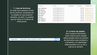7. Lista de Archivos
En esta zona aparece la lista
de los archivos contenidos en
la carpeta en que estamos
situados, es decir, la carpeta
que se indica en la Barra de
direcciones.
8. La barra de estado
Nos muestra información
breve acerca de la carpeta
seleccionada (como el número
de elementos que contiene) y
si tenemos o no elementos
seleccionados con un clic y
cuál es su tamaño.
 