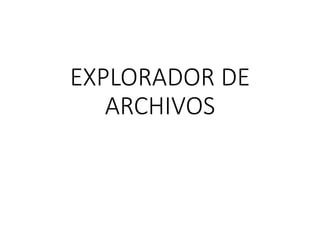 EXPLORADOR DE
ARCHIVOS
 