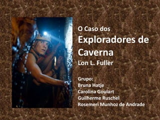 O Caso dos 
Exploradores de 
Caverna 
Lon L. Fuller 
Grupo: 
Bruna Hatje 
Carolina Goulart 
Guilherme Ruschel 
Rosemeri Munhoz de Andrade 
 