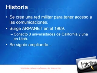 HistoriaSe creauna red militarparateneracceso a lascomunicaciones.Surge ARPANET en el 1969.Conectó 3 universidades de California y una en Utah.Se siguióampliando...http://www.cad.com.mx/historia_del_internet.htm