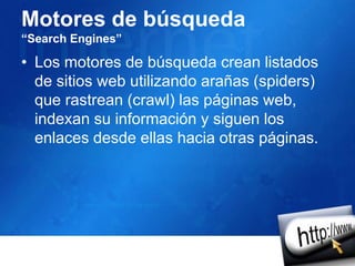 Motores de búsqueda“SearchEngines”Los motores de búsqueda crean listados de sitios web utilizando arañas (spiders) que rastrean (crawl) las páginas web, indexan su información y siguen los enlaces desde ellas hacia otras páginas.