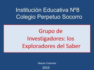Institución Educativa Nº8  Colegio Perpetuo Socorro Grupo de  Investigadores: los  Exploradores del Saber Maicao Colombia 2010 