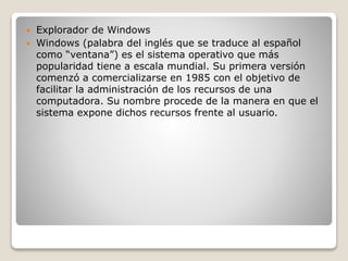  Explorador de Windows
 Windows (palabra del inglés que se traduce al español
como “ventana”) es el sistema operativo qu...