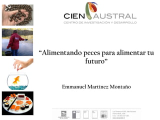 “Alimentando peces para alimentar tu
             futuro”


       Emmanuel Martínez Montaño
 