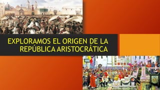 EXPLORAMOS EL ORIGEN DE LA
REPÚBLICA ARISTOCRÁTICA
 