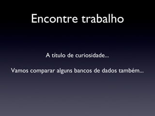 Encontre trabalho A título de curiosidade... Vamos comparar alguns bancos de dados também... 