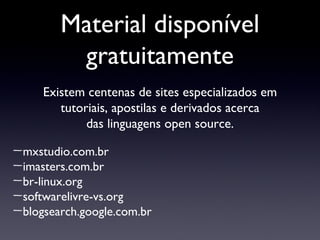 Material disponível gratuitamente mxstudio.com.br imasters.com.br br-linux.org softwarelivre-vs.org blogsearch.google.com.br Existem centenas de sites especializados em tutoriais, apostilas e derivados acerca das linguagens open source. 