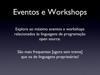 Eventos e Workshops Explore ao máximo eventos e workshops relacionados às linguagens de programação open source. São mais frequentes [agora sem trema] que os de linguagens proprietárias! 