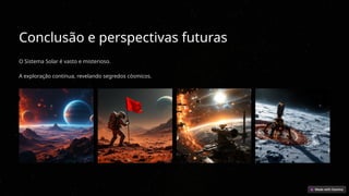 Conclusão e perspectivas futuras
O Sistema Solar é vasto e misterioso.
A exploração continua, revelando segredos cósmicos.
 