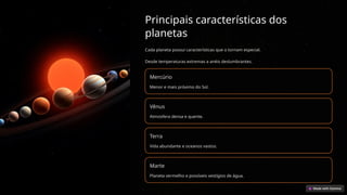 Principais características dos
planetas
Cada planeta possui características que o tornam especial.
Desde temperaturas extremas a anéis deslumbrantes.
Mercúrio
Menor e mais próximo do Sol.
Vênus
Atmosfera densa e quente.
Terra
Vida abundante e oceanos vastos.
Marte
Planeta vermelho e possíveis vestígios de água.
 