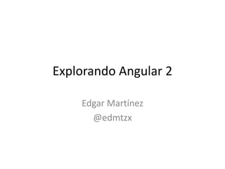 Explorando Angular 2
Edgar Martínez
@edmtzx
 