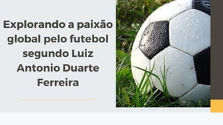 Explorando a paixão
global pelo futebol
segundo Luiz
Antonio Duarte
Ferreira
 