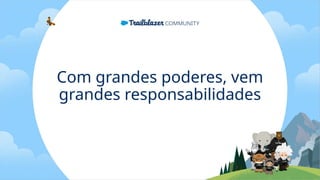 Com grandes poderes, vem
grandes responsabilidades
 