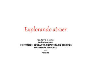 Explorando atraer
Gustavo molina
Dabinson cruz
INSTITUCION EDUCATIVA COMUNITARIO CERRITOS
LUIS HENARDO LOPEZ
2014
Pereira
 