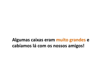 Algumas caixas eram muito grandes e
cabíamos lá com os nossos amigos!
 