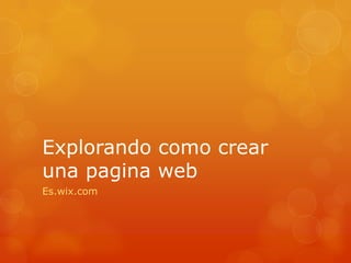 Explorando como crear
una pagina web
Es.wix.com
 