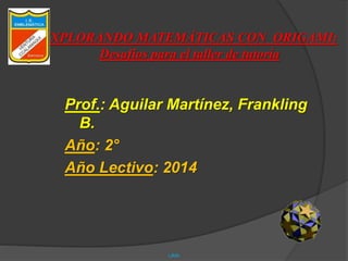 EXPLORANDO MATEMÁTICAS CON ORIGAMI: 
Desafíos para el taller de tutoría 
Prof.: Aguilar Martínez, Frankling 
B. 
Año: 2° 
Año Lectivo: 2014 
LIMA 
 
