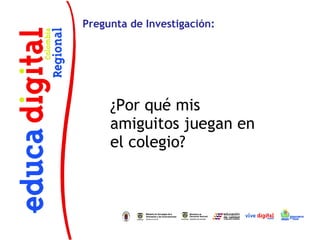 Pregunta de Investigación:




     ¿Por qué mis
     amiguitos juegan en
     el colegio?
 