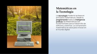 Matemáticas en
la Tecnología
La moderna se basa en
principios matemáticos. Desde la
hasta la
, las Matemáticas son
fundamentales para el desarrollo de
software y sistemas. La comprensión
matemática es clave para innovar en
el mundo digital.
 