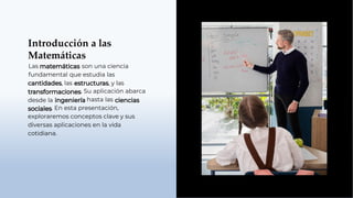 Introducción a las
Matemáticas
Las son una ciencia
fundamental que estudia las
, las
desde la
, y las
. Su aplicación abarca
hasta las
. En esta presentación,
exploraremos conceptos clave y sus
diversas aplicaciones en la vida
cotidiana.
 