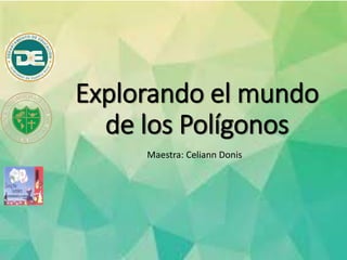 Explorando el mundo
de los Polígonos
Maestra: Celiann Donis
 