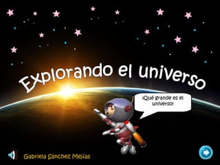 Explorando el universo ¡Qué grande es el universo! Gabriela Sánchez Mejías 
