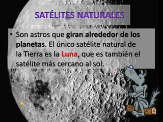 Satélites NaturalesSon astros que giran alrededor de los planetas. El único satélite natural de la Tierra es la Luna, que es también el satélite más cercano al sol. 