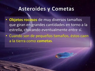 Asteroides y CometasObjetos rocosos de muy diversos tamaños que giran en grandes cantidades en torno a la estrella, chocando eventualmente entre sí.Cuando son de pequeños tamaños, éstos caen a la tierra como cometas.  