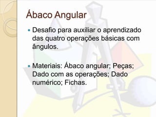 Ábaco Angular
 Desafio para auxiliar o aprendizado
das quatro operações básicas com
ângulos.
 Materiais: Ábaco angular; Peças;
Dado com as operações; Dado
numérico; Fichas.
 