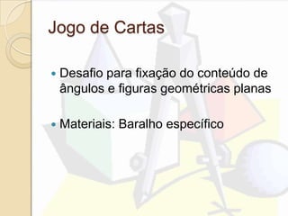 Jogo de Cartas
 Desafio para fixação do conteúdo de
ângulos e figuras geométricas planas
 Materiais: Baralho específico
 