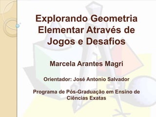 Explorando Geometria
Elementar Através de
Jogos e Desafios
Marcela Arantes Magri
Orientador: José Antonio Salvador
Programa de Pós-Graduação em Ensino de
Ciências Exatas
 